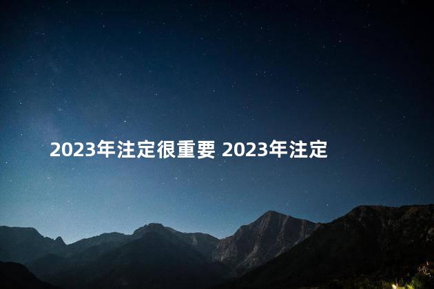 2023年注定很重要 2023年注定很重要吗